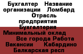 Бухгалтер › Название организации ­ Ломбард №1 › Отрасль предприятия ­ Бухгалтерия › Минимальный оклад ­ 11 000 - Все города Работа » Вакансии   . Кабардино-Балкарская респ.